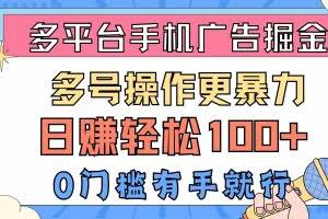 （10702期）多平台手机广告掘， 多号操作更暴力，日赚轻松100+，0门槛有手就行
