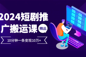 2024最火爆的项目短剧推广搬运实操课10分钟一条，单条变现10万+
