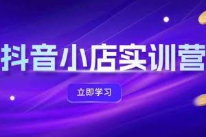 抖音小店最新实训营，提升体验分、商品卡 引流，投流增效，联盟引流秘籍