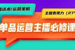 单品运营实操主播必修课：主播话术/运营策略/主播表现力（27节课）
