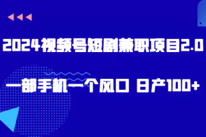 2024视频号短剧兼职项目2.0、一部手机一个风口 日产100+