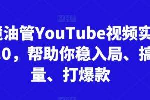 跨境油管YouTube视频实训营3.0，帮助你稳入局、搞流量、打爆款
