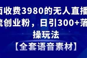 外面收费3980的无人直播精准引流创业粉，日引300+落地实操玩法【全套语音素材】【揭秘】