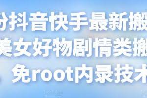 7月份抖音快手最新搬运方法：美女好物剧情类搬运方法，免root内录技术等