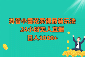 抖音小雪花卖课最新玩法，24小时无人直播，日入3000+
