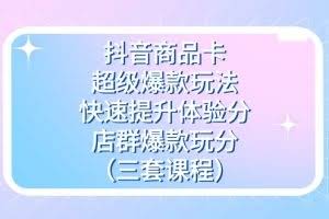 抖音商品卡-超级爆款玩法+快速提升体验分+店群爆款玩分（三套课程）