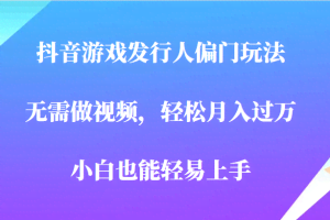 全网首发，抖音游戏发行人偏门玩法，无需做视频，轻松月入过万，小白轻松上手！