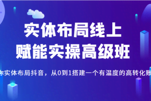 实体布局线上赋能实操高级班，教你实体布局抖音，从0到1搭建一个有温度的高转化账号