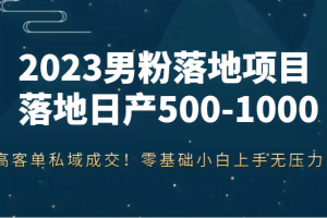 2023男粉落地项目落地日产500-1000，高客单私域成交！零基础小白上手无压力！