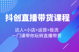抖创直播带货课程，达人+小店+运营+投流，一门课带你玩转直播带货