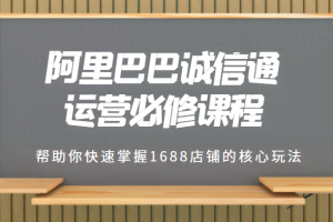 1688专业级知识库-阿里巴巴诚信通运营必修课程，帮助你快速掌握1688店铺的核心玩法