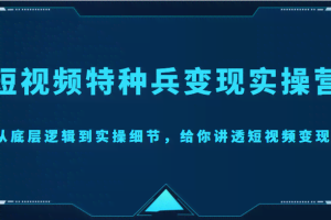 短视频特种兵变现实操营，从底层逻辑到实操细节，给你讲透短视频变现（价值2499元）