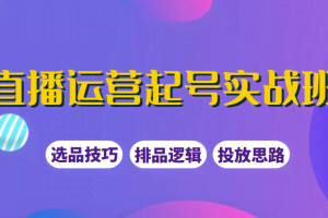 直播运营起号实战班，教你选品和运营，制作爆款短视频引爆直播间