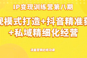 IP变现训练营第八期 ip变现模式打造+抖音精准获客+私域精细化经营，流量营销必修功课