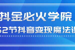 抖金必火学院52节抖音变现魔法课，0成本启动自己的抖音矩阵，实现月入10W+