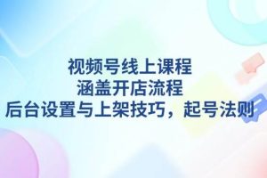 （13881期）视频号线上课程详解，涵盖开店流程，后台设置与上架技巧，起号法则