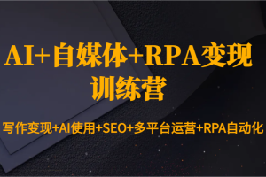 AI+自媒体+RPA变现训练营：写作变现+AI使用+SEO+多平台运营+RPA自动化