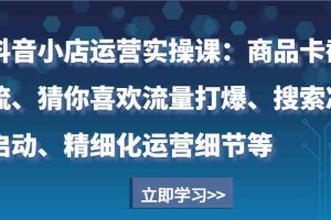 抖音小店运营实操课：商品卡截流、猜你喜欢流量打爆、搜索冷启动、精细化运营细节等
