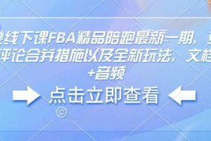 亚马逊线下课FBA精品陪跑最新一期，亚马逊严抓评论合并措施以及全新玩法，文档资料+音频