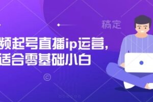 短视频起号直播ip运营，适合零基础小白