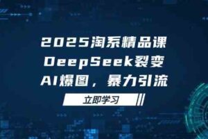 2025无界精品课，DeepSeek裂变，AI爆图，暴力引流助力淘系运营
