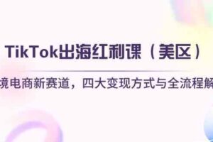 TikTok出海红利课（美区）跨境电商新赛道，四大变现方式与全流程解析