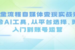 Ai全流程自媒体变现实战课，结合AI工具，从平台选择、剪辑入门到账号运营
