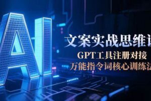 AI文案实战思维课，GPT工具注册对接，万能指令词核心训练法