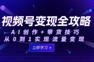 视频号变现全攻略：AI创作+带货技巧，从0到1实现流量变现