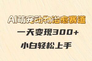 AI萌宠动物治愈赛道，一天变现300+，小白轻松上手