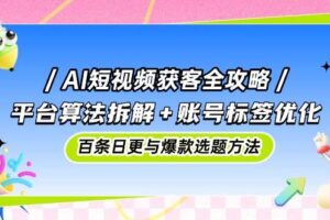 AI短视频获客全攻略：平台算法拆解+账号标签优化，百条日更与爆款选题方法