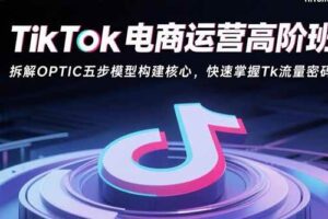 （15752期）TikTok电商运营高阶班：拆解OPTIC五步模型构建核心，快速掌握Tk流量密码