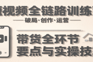 短视频全链路训练营：含破局、创作、运营、带货等多方面，详解各环节要点与实操技巧