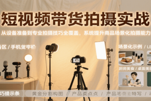 短视频带货拍摄实战，从设备准备到专业拍摄技巧全覆盖，系统提升商品场景化拍摄能力