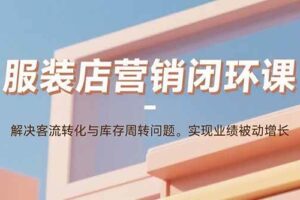 (15906期)服装店营销闭环课:解决客流转化与库存周转问题。实现业绩被动增长