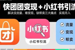 （15877期）快团团变现+小红书引流：解决没流量、难变现、缺帮卖三大痛点 实现月入3w+