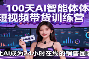100天AI智能体短视频带货训练营，让AI成为24小时在线的销售团队