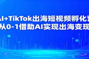 AI+TikTok出海短视频孵化营，从0-1借助AI实现出海变现