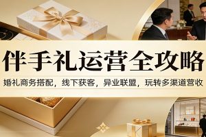 伴手礼运营全攻略：婚礼商务搭配，线下获客，异业联盟，玩转多渠道营收
