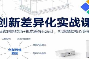 创新差异化实战课：产品微创新技巧+视觉差异化设计，打造爆款核心竞争力
