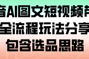 抖音AI图文短视频带货，全流程玩法分享，包含选品思路