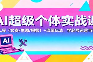 AI超级个体实战课：AI 工具（文案/生图/视频）+ 流量玩法，学起号运营与变现