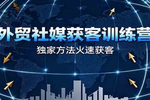 外贸社媒获客训练营，独家方法火速获客、提升成交，实现外贸降维打击