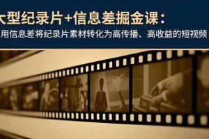 （16741期）大型纪录片+信息差掘金课：利用信息差将纪录片素材转化为高传播、高收益的短视频
