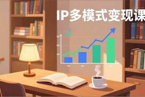 （17014期）IP多模式变现课，广告分成、种草激励、Live图带货，开拓多元收入，副业稳定月入过万