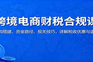 跨境电商财税合规课：架构搭建、资金路径、报关技巧，详解税收优惠与退税
