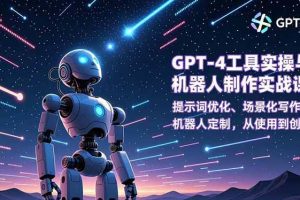 （16837期）GPT-4工具实操与机器人制作实战课：提示词优化、场景化写作、机器人定制，从使用到创造