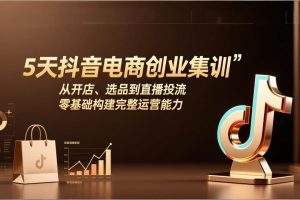 （17544期）5天抖音电商创业集训：从开店、选品到直播投流，零基础构建完整运营能力