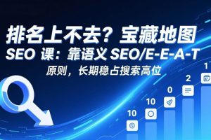 （17460期）排名上不去？宝藏地图 SEO 课：靠语义 SEO+E-E-A-T 原则，长期稳占搜索高位
