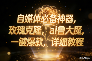 （17448期）玫瑰克隆神器，ai鲁大魔，自媒体必备神器，一键爆款，详细教程